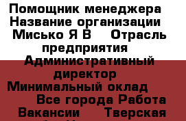 Помощник менеджера › Название организации ­ Мисько Я.В. › Отрасль предприятия ­ Административный директор › Минимальный оклад ­ 34 000 - Все города Работа » Вакансии   . Тверская обл.,Нелидово г.